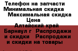 Телефон на запчасти  › Минимальная скидка ­ 5 › Максимальная скидка ­ 5 › Цена ­ 2 000 - Алтайский край, Барнаул г. Распродажи и скидки » Распродажи и скидки на товары   